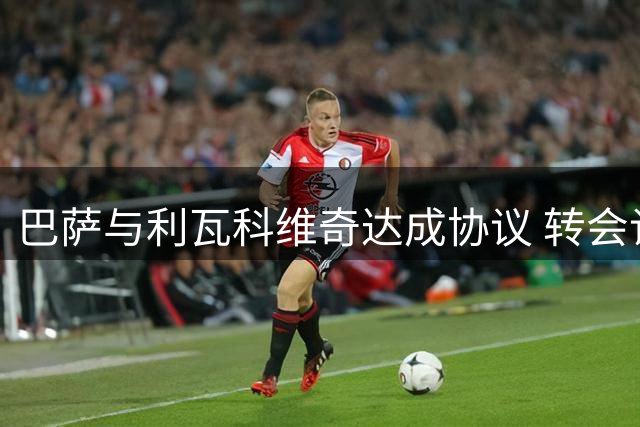 巴萨与利瓦科维奇达成协议 转会谈判启动