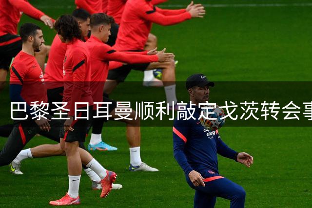 巴黎圣日耳曼顺利敲定戈茨转会事宜