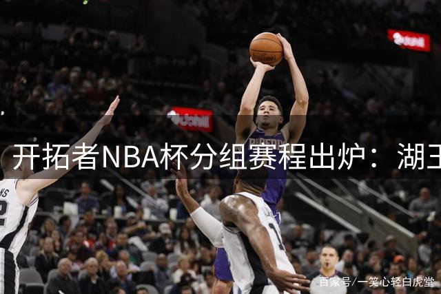 开拓者NBA杯分组赛程出炉：湖王马勇四战日程确定