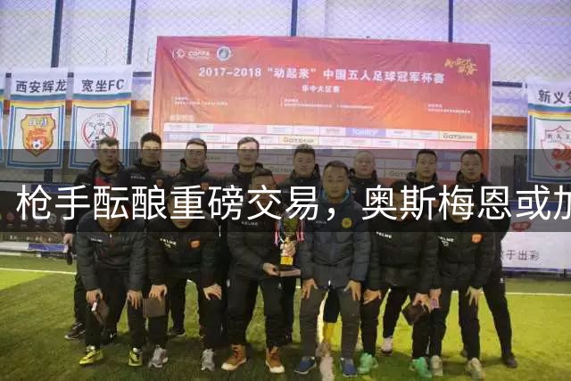 枪手酝酿重磅交易，奥斯梅恩或加盟阿森纳