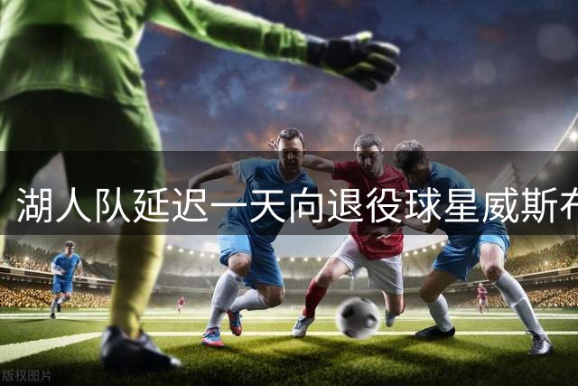 湖人队延迟一天向退役球星威斯布鲁克送上祝福