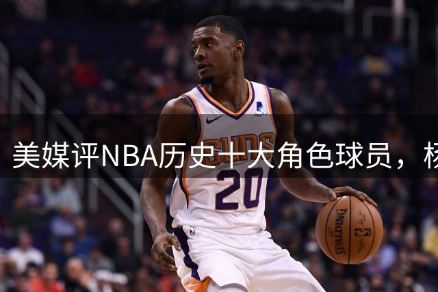 美媒评NBA历史十大角色球员，杨瀚森队友上榜，妖刀第6，韦德入前3