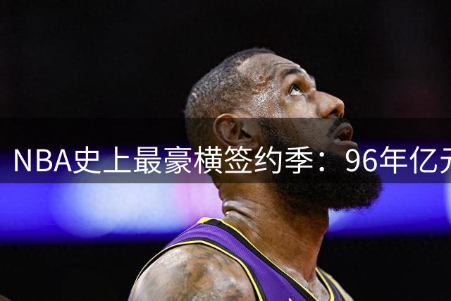 NBA史上最豪横签约季：96年亿元合同如何改变联盟格局